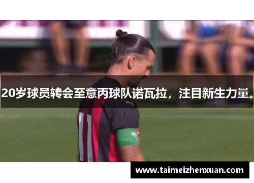 20岁球员转会至意丙球队诺瓦拉，注目新生力量。