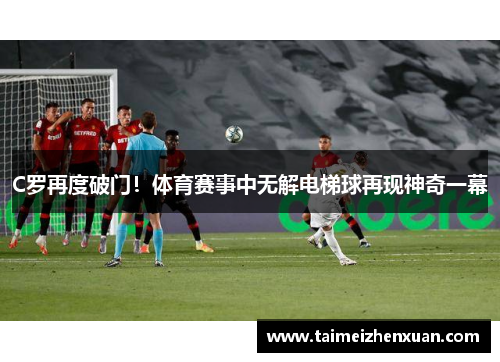 C罗再度破门！体育赛事中无解电梯球再现神奇一幕