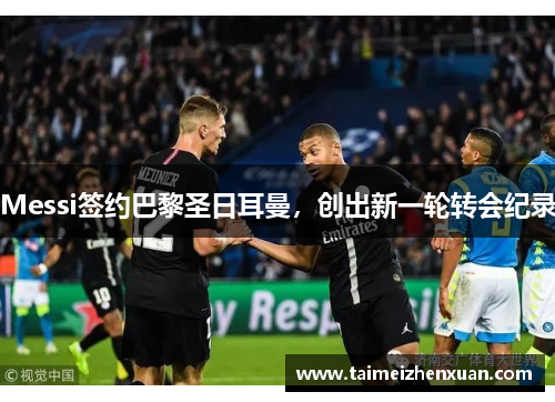 Messi签约巴黎圣日耳曼，创出新一轮转会纪录